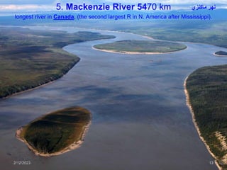 5. Mackenzie River 5470 km
longest river in Canada, (the second largest R in N. America after Mississippi).
2/12/2023 13
‫ماكنزي‬ ‫نهر‬
 