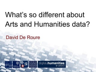 David De Roure
What’s so different about
Arts and Humanities data?
 