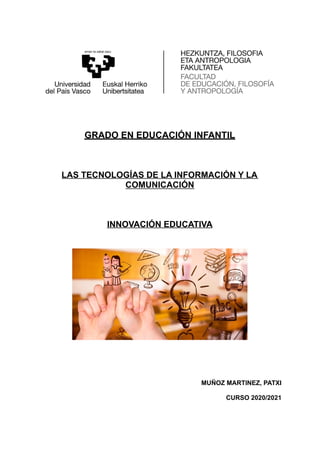 GRADO EN EDUCACIÓN INFANTIL
LAS TECNOLOGÍAS DE LA INFORMACIÓN Y LA
COMUNICACIÓN
INNOVACIÓN EDUCATIVA
MUÑOZ MARTINEZ, PATXI
CURSO 2020/2021
 