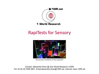 RapiTests for Sensory Contact: Alexandre Khan @ One World Research (1WR) Tel: 44 (0) 20 7099 4801, Email:alexandre.khan@1WR.net,  Internet: www.1WR.net Sensory Box Installation Art by Superbien 
