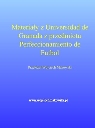 Materiały z Universidad de
Granada z przedmiotu
Perfeccionamiento de
Futbol
Przełożył:Wojciech Makowski
 