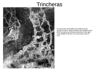Trincheras
An aerial view of the WWI Loos-Hulluch trench
system in France. British trenches are situated on the
left of the photo, and German trenches on the right -
in the middle of the two is no man’s land. July 22,
1917
 