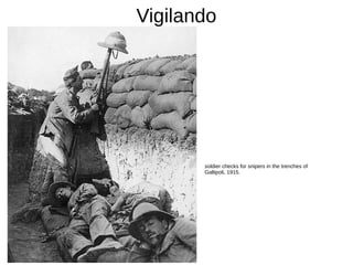 Vigilando
soldier checks for snipers in the trenches of
Gallipoli, 1915.
 