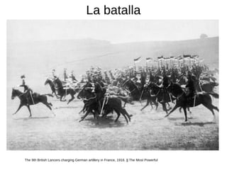 La batalla
The 9th British Lancers charging German artillery in France, 1916. || The Most Powerful
 