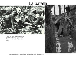 La batalla
During the battle around Verdun in
1916, three German soldiers help a
Frenchman out of the bottomless
mud.
Colonel Robertson (Cameronians). Bois Grenier front. January 1915
 