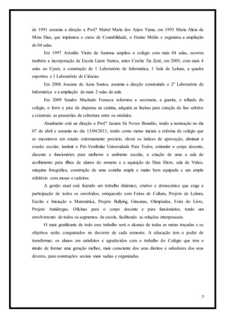7
de 1991 assumiu a direção a Prof.ª Mabel Maria dos Anjos Viana, em 1993 Maria Alicia da
Mota Dias, que implantou o curso de Contabilidade, o Ensino Médio e organizou a ampliação
de 04 salas.
Em 1997 Arivaldo Vieira de Santana ampliou o colégio com mais 04 salas, ocorreu
também a incorporação da Escola Lizete Santos, antes Creche Tia Zezé, em 2005, com mais 4
salas ao Uyara, a construção de 1 Laboratório de Informática, 1 Sala de Leitura, a quadra
esportiva e 1 Laboratório de Ciências.
Em 2008 Joseane de Assis Santos, assumiu a direção construindo o 2º Laboratório de
Informática e a ampliação de mais 2 salas de aula.
Em 2009 Sandro Machado Fonseca reformou a secretaria, a guarita, o telhado do
colégio, o forro e piso da dispensa na cantina, adquiriu as lixeiras para catação do lixo seletivo
e construiu as passarelas de cobertura entre os módulos.
Atualmente está na direção a Prof.ª Jaciara Sá Neves Brandão, tendo a nomeação no dia
07 de abril e assumiu no dia 13/04/2011, tendo como metas iniciais a reforma do colégio que
se encontrava em estado extremamente precário, elevar os índices de aprovação, diminuir a
evasão escolar, instituir o Pré-Vestibular Universidade Para Todos, estimular o corpo docente,
discente e funcionários para melhorar o ambiente escolar, a criação de uma a sala de
acolhimento para filhos de alunos do noturno e a aquisição do Data Show, sala de Vídeo,
máquina fotográfica, construção de uma cozinha ampla e muito bem equipada e um amplo
refeitório com mesas e cadeiras.
A gestão atual está fazendo um trabalho dinâmico, criativo e democrático que exige a
participação de todos os envolvidos, enriquecido com Feiras de Cultura, Projeto de Leitura,
Escrita e Iniciação a Matemática, Projeto Bullying, Gincanas, Olimpíadas, Feira do Livro,
Projeto Antidrogas. Oficinas para o corpo docente e para funcionários, tendo um
envolvimento de todos os segmentos da escola, facilitando as relações interpessoais.
O mais gratificante de todo esse trabalho será o alcance de todas as metas traçadas e os
objetivos serão conquistados no decorrer de cada semestre. A educação tem o poder de
transformar, os alunos em satisfeitos e agradecidos com o trabalho do Colégio que tem o
intuito de formar uma geração melhor, mais consciente dos seus direitos e sabedores dos seus
deveres, para construções sociais mais sadias e organizadas.
 