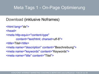 Meta Tags 1 -  On-Page Optimierung Download  (inklusive Noframes)   <html lang=" de "> <head> <meta http-equiv="content-type"  content="text/html; charset= utf-8 "> <title> Titel </title> <meta name="description" content=" Beschreibung "> <meta name="keywords" content=" Keywords "> <meta name="title" content=" Titel "> 