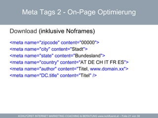 Meta Tags 2 -  On-Page Optimierung Download  (inklusive Noframes)   <meta name="zipcode" content=" 00000 "> <meta name="city" content=" Stadt "> <meta name="state" content=" Bundesland "> <meta name="country" content=" AT DE CH IT FR ES "> <meta name="author" content=" Titel , www.domain.xx"> <meta name="DC.title" content=" Titel " /> 