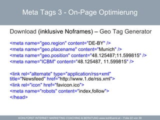 Meta Tags 3 -  On-Page Optimierung Download  (inklusive Noframes) –  Geo Tag Generator <meta name="geo.region" content=" DE-BY " /> <meta name="geo.placename" content=" Munich " /> <meta name="geo.position" content=" 48.125487;11.599815 " /> <meta name="ICBM" content=" 48.125487, 11.599815 " /> <link rel="alternate" type="application/rss+xml"  title=" Newsfeed " href=" http://www.1.de/rss.xml "> <link rel="icon" href=" favicon.ico "> <meta name="robots" content=" index,follow "> </head> 