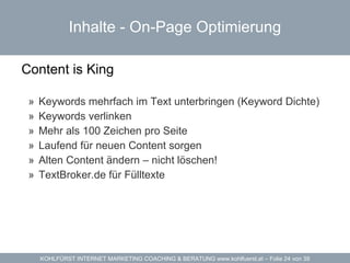 Inhalte -  On-Page Optimierung Content is King   Keywords mehrfach im Text unterbringen (Keyword Dichte) Keywords verlinken Mehr als 100 Zeichen pro Seite Laufend für neuen Content sorgen Alten Content ändern – nicht löschen! TextBroker.de für Fülltexte 