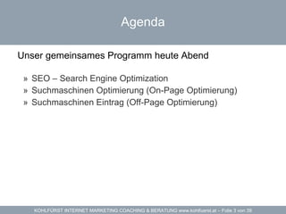 Agenda Unser gemeinsames Programm heute Abend SEO – Search Engine Optimization Suchmaschinen Optimierung (On-Page Optimierung) Suchmaschinen Eintrag (Off-Page Optimierung) 