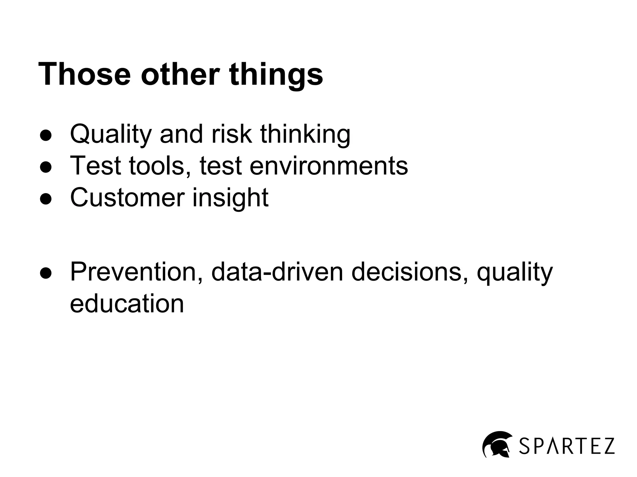 Those other things
● Quality and risk thinking
● Test tools, test environments
● Customer insight
● Prevention, data-driven decisions, quality
education

 