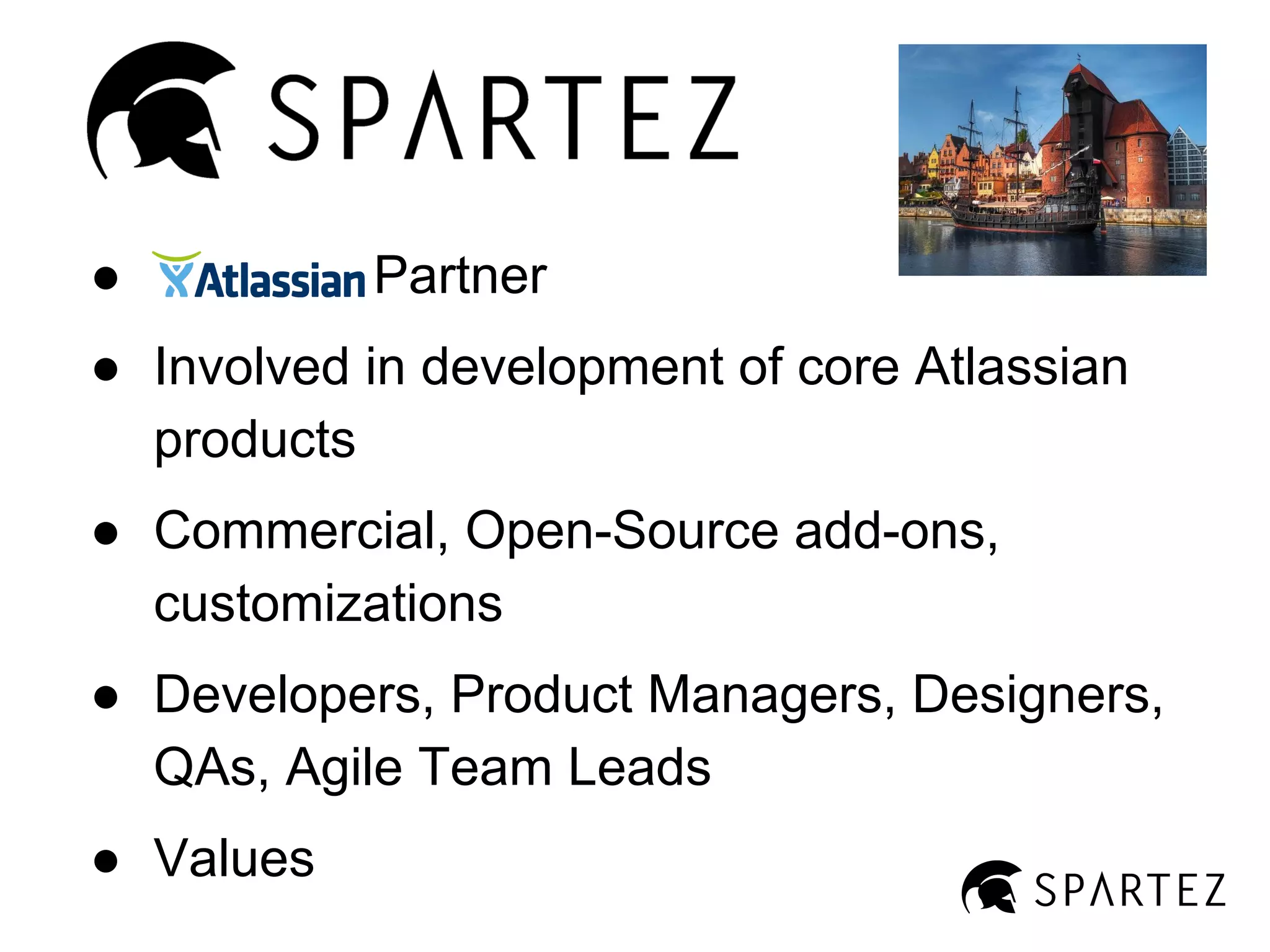 ●

Partner

● Involved in development of core Atlassian
products
● Commercial, Open-Source add-ons,
customizations
● Developers, Product Managers, Designers,
QAs, Agile Team Leads
● Values

 
