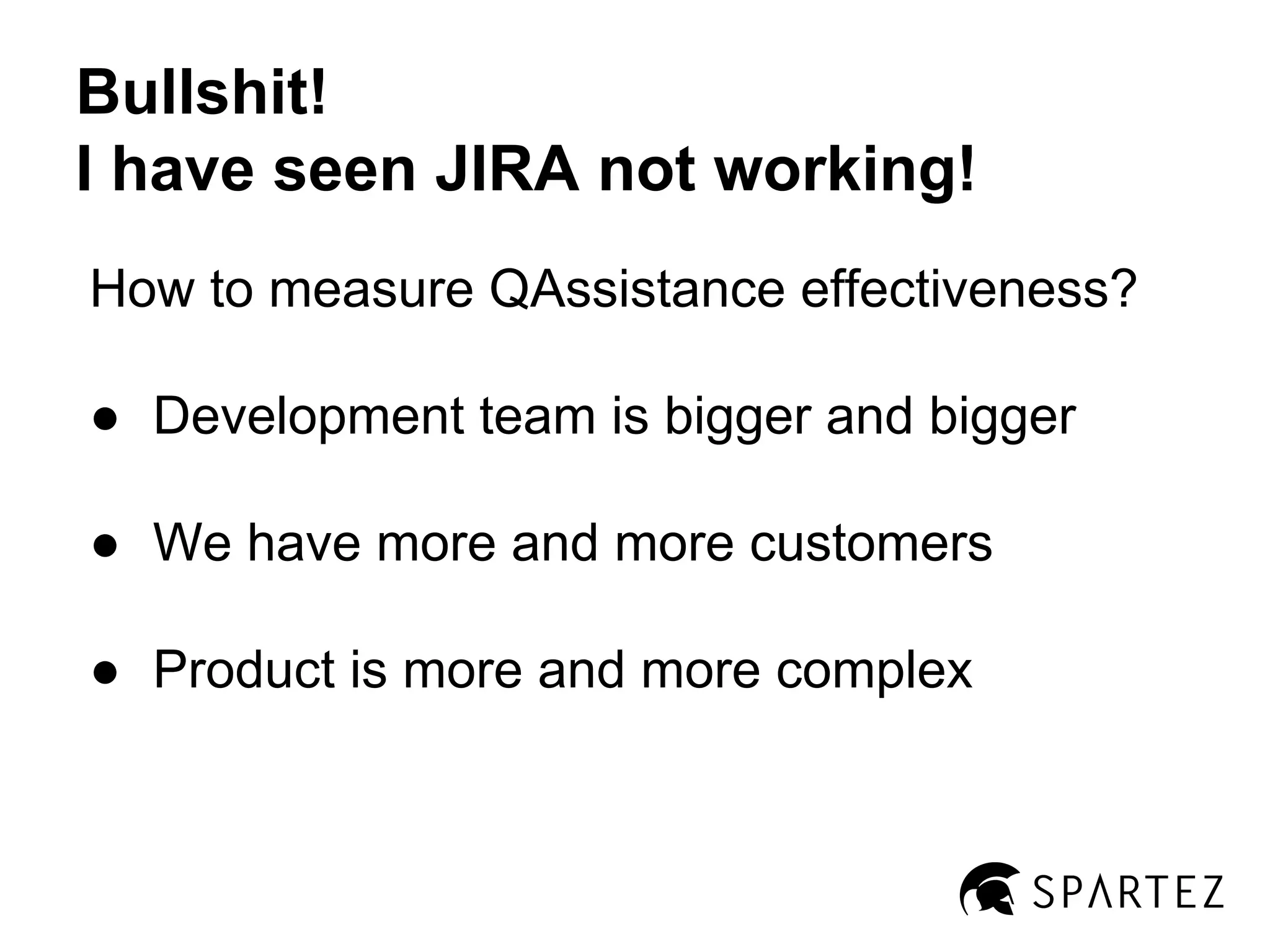 Bullshit!
I have seen JIRA not working!
How to measure QAssistance effectiveness?
● Development team is bigger and bigger
● We have more and more customers
● Product is more and more complex

 