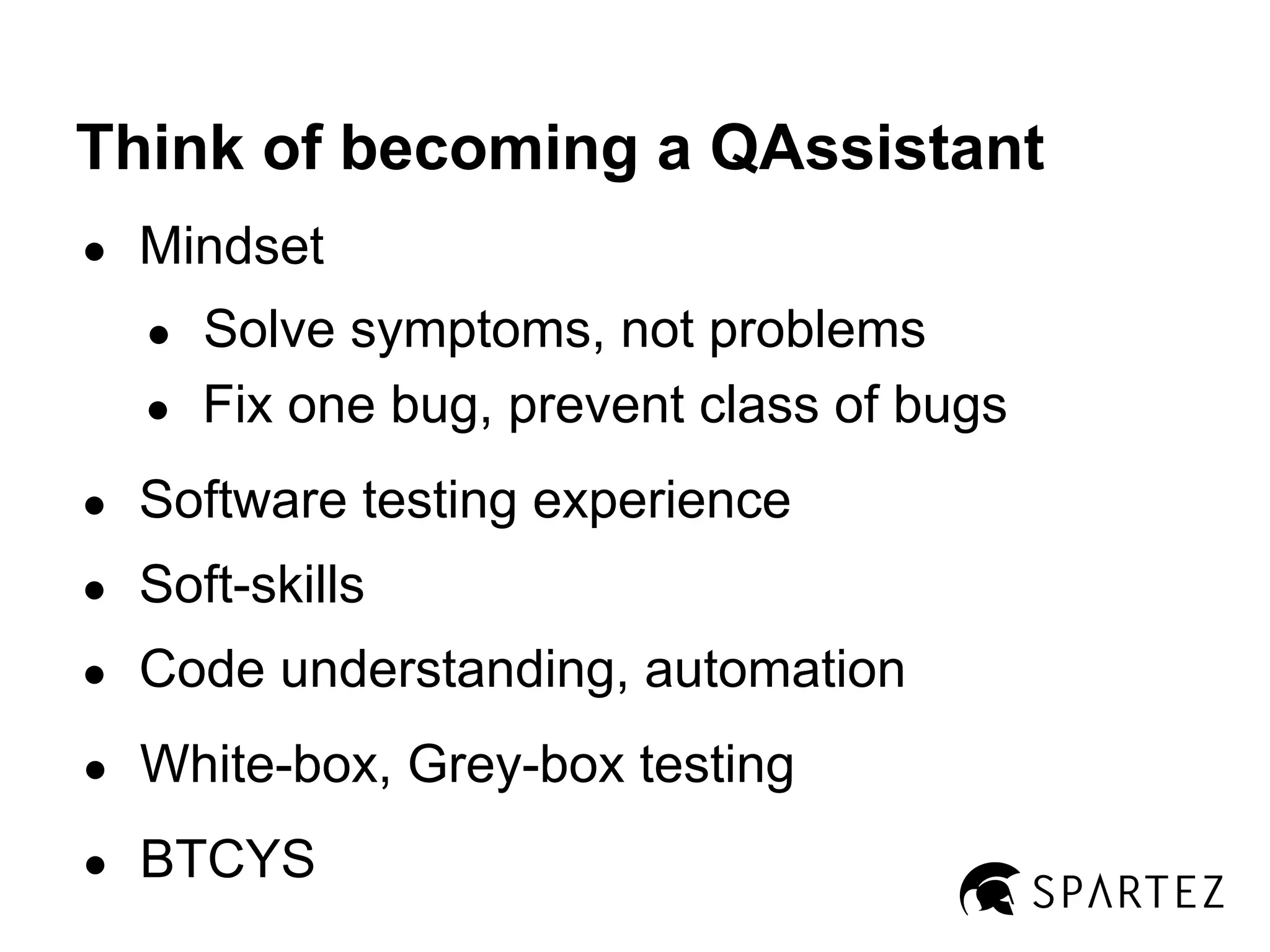 Think of becoming a QAssistant
●

Mindset
Solve symptoms, not problems
● Fix one bug, prevent class of bugs
●

●

Software testing experience

●

Soft-skills

●

Code understanding, automation

●

White-box, Grey-box testing

●

BTCYS

 