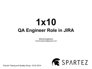 1x10
QA Engineer Role in JIRA
Michał Kujałowicz
michal.kujalowicz@spartez.com

Poznań Testing and Quality Group - 23.01.2014

 