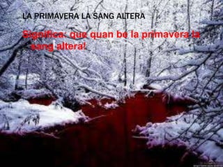 LA PRIMAVERA LA SANG ALTERA

Significa: que quan be la primavera la
  sang altera!
 