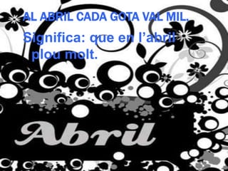 AL ABRIL CADA GOTA VAL MIL.
Significa: que en l’abril
 plou molt.
 