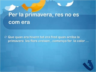 Per la primavera, res no es
com era

Que quan era hivern tot era fred quan arriba la
primavera les flors creixen , comença fer la calor ...
 
