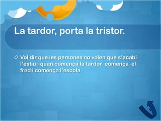 La tardor, porta la tristor.

 Vol dir que les persones no volen que s’acabi
 l’estiu i quan comença la tardor comença el
 fred i comença l’escola
 