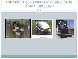 ESTO ES LO QUE VERAS EN EL MUSEO DE
          LA METEOROLOGIA
 