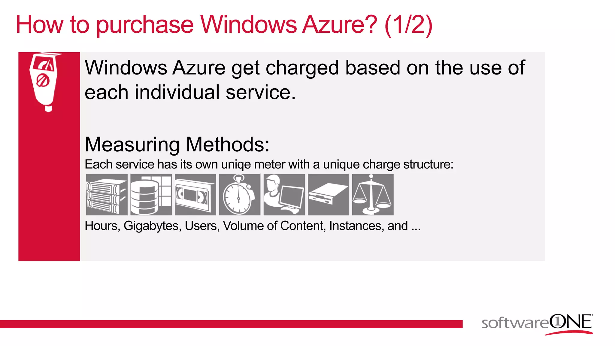 Windows Azure get charged based on the use of
each individual service.
Measuring Methods:
Each service has its own uniqe meter with a unique charge structure:
Hours, Gigabytes, Users, Volume of Content, Instances, and ...
How to purchase Windows Azure? (1/2)
 