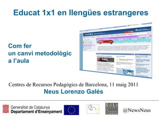 Educat 1x1 en llengües estrangeres Centres de Recursos Pedagògics de Barcelona, 11 maig 2011 Neus Lorenzo Galés @NewsNeus Com fer  un canvi metodològic  a l’aula 