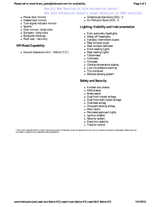Please call or email brent_palen@holmauto.com for availability.                                                                                                          Page 3 of 3
                                          See All New Vehicles at Holm Automotive Center!
                                          See Holm Automotive Center's great selection of USED vehicles!
            Power door mirrors                                                                        Greenhouse Gas Score (GG) : 3
            Heated door mirrors                                                                       Air Pollution Score (AP) : 5
            Turn signal indicator mirrors
            Spoiler                                                                         Lighting, Visibility and I nstrumentation
            Door mirrors : body-color
            Bumpers : body-color                                                                      Fully automatic headlights
            Bodyside moldings                                                                         Delay-off headlights
            Roof rack : rails only                                                                    Variably intermittent wipers
                                                                                                      Rear window wiper
  Off-Road Capability                                                                                 Rear window defroster
                                                                                                      Front reading lights
            Ground clearance (min) : 183mm (7.2")                                                     Rear reading lights
                                                                                                      Tachometer
                                                                                                      Voltmeter
                                                                                                      Compass
                                                                                                      Outside temperature display
                                                                                                      Low tire pressure warning
                                                                                                      Trip computer
                                                                                                      Reverse sensing system

                                                                                            Safety and Security

                                                                                                      4 wheel disc brakes
                                                                                                      ABS brakes
                                                                                                      Brake assist
                                                                                                      Dual front impact airbags
                                                                                                      Dual front side impact airbags
                                                                                                      Overhead airbag
                                                                                                      Occupant sensing airbag
                                                                                                      Panic alarm
                                                                                                      Perimeter/approach lights
                                                                                                      Ignition disable
                                                                                                      Security system
                                                                                                      Electronic stability
                                                                                                      Traction control
 * While every reasonable effort is made to ensure the accuracy of these data, we are not responsible for any errors or omissions contained on these pages. Please verify any
 information in question with a dealership sales representative.




www.holmauto.com| used cars Salina KS | used trucks Salina KS | used SUV Salina KS                                                                                         1/21/2012
 