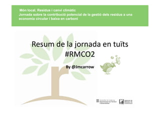 Resum de la jornada en tuïts
#RMCO2
By @Jmcarrow
Món local. Residus i canvi climàtic
Jornada sobre la contribució potencial de la gestió dels residus a una
economia circular i baixa en carboni
 