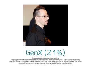 GenX (21%)
Стараются идти в ногу со временем
Периодически сталкиваются с технологическими сложностями (нет в ментальной картине)
Предлагаемые решения должны работать «из коробки» и не требовать значительных разборок
Высокий «аппетит» к медиа (как крупные устройства, так и мобильные)
 