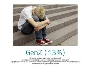 GenZ (13%)
Не жили в эру отсутствия «on-demand»
ожидания «немедленных» и «индивидуальных» реакций
сформированная «из коробки» привычка к быстрому вовлечению в интерфейс (NUI)
нелинейное потребление медиа
 