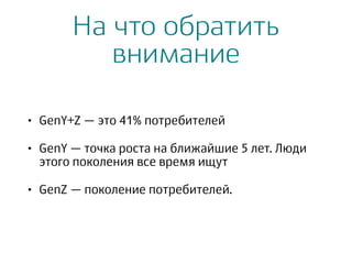На что обратить
внимание
• GenY+Z — это 41% потребителей
• GenY — точка роста на ближайшие 5 лет. Люди
этого поколения все время ищут
• GenZ — поколение потребителей.
 