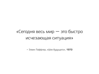 – Элвин Тоффлер, «Шок будущего», 1970
«Сегодня весь мир — это быстро
исчезающая ситуация»
 