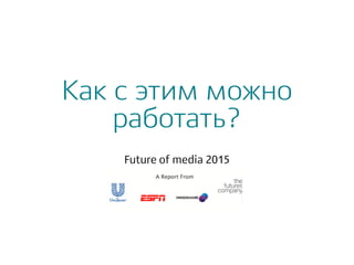 Как с этим можно
работать?
Future of media 2015
 
