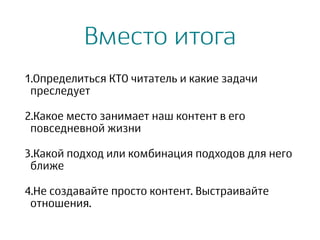Вместо итога
1.Определиться КТО читатель и какие задачи
преследует
2.Какое место занимает наш контент в его
повседневной жизни
3.Какой подход или комбинация подходов для него
ближе
4.Не создавайте просто контент. Выстраивайте
отношения.
 