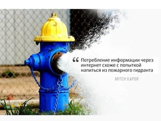 Потребление информации через
интернет схоже с попыткой
напиться из пожарного гидранта
 