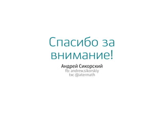 Спасибо за
внимание!
Андрей Сикорский
fb: andrew.sikorskiy
tw: @atermath
 