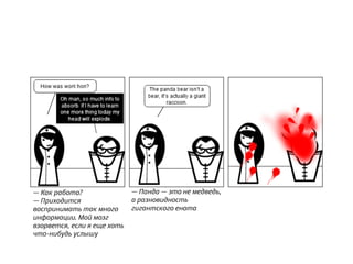 — Панда — это не медведь,
а разновидность
гигантского енота
— Как работа?
— Приходится
воспринимать так много
информации. Мой мозг
взорвется, если я еще хоть
что-нибудь услышу
 