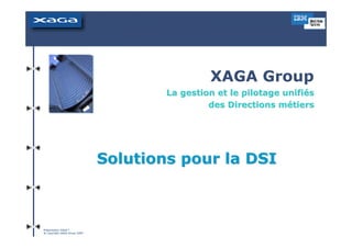 XAGA Group
                                      La gestion et le pilotage unifiés
                                               des Directions métiers




                              Solutions pour la DSI



Présentation XAGA™
® Copyright XAGA Group 2009
 