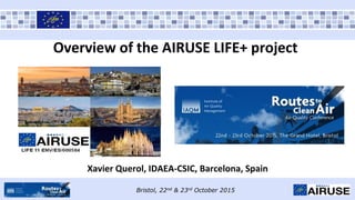 Bristol, 22nd & 23rd October 2015
Overview of the AIRUSE LIFE+ project
Xavier Querol, IDAEA-CSIC, Barcelona, Spain
 