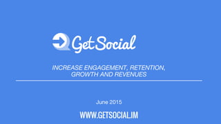 INCREASE ENGAGEMENT, RETENTION,
GROWTH AND REVENUES
June 2015
WWW.GETSOCIAL.IM
 
