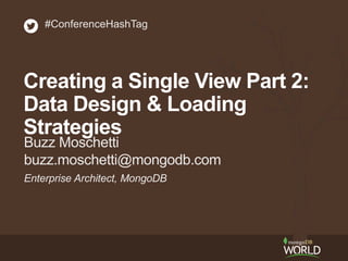 Enterprise Architect, MongoDB
Buzz Moschetti
buzz.moschetti@mongodb.com
#ConferenceHashTag
Creating a Single View Part 2:
Data Design & Loading
Strategies
 