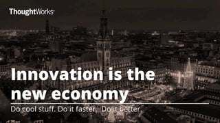 Innovation is the 
new economy 
Do cool stuff. Do it faster. Do it better. 
 