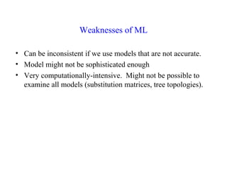 Weaknesses of ML
• Can be inconsistent if we use models that are not accurate.
• Model might not be sophisticated enough
• Very computationally-intensive. Might not be possible to
examine all models (substitution matrices, tree topologies).
 