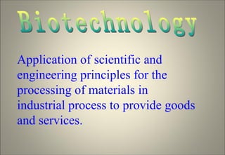 Biotechnology Application of scientific and engineering principles for the processing of materials in industrial process to provide goods and services. 