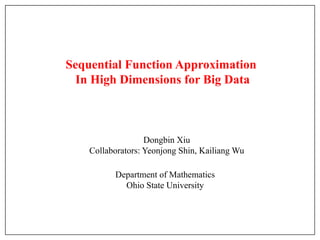 Sequential Function Approximation
In High Dimensions for Big Data
Dongbin Xiu
Collaborators: Yeonjong Shin, Kailiang Wu
Department of Mathematics
Ohio State University
 