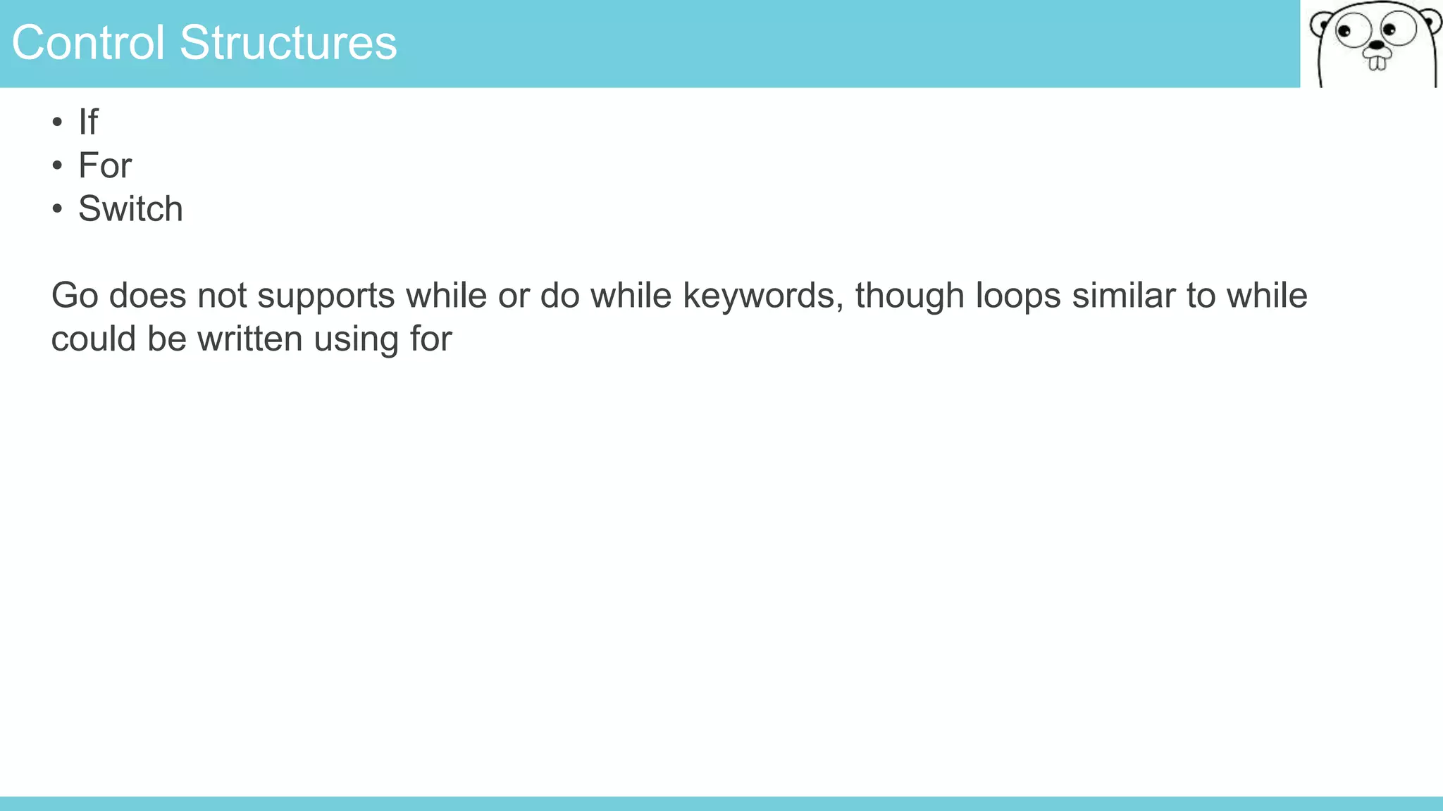 Control Structures
• If
• For
• Switch
Go does not supports while or do while keywords, though loops similar to while
could be written using for
 