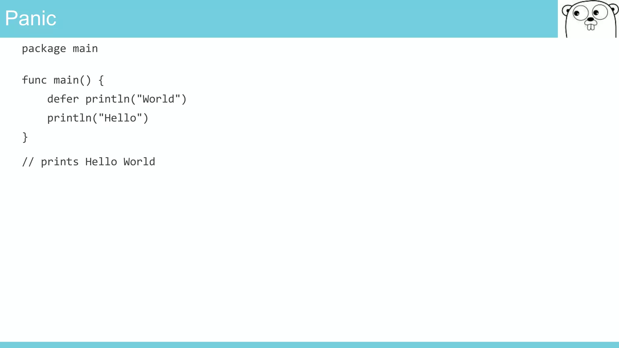 Panic
package main
func main() {
defer println("World")
println("Hello")
}
// prints Hello World
 