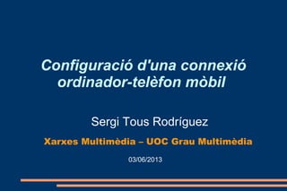 Configuració d'una connexió
ordinador-telèfon mòbil
Sergi Tous Rodríguez
Xarxes Multimèdia – UOC Grau Multimèdia
03/06/2013
 