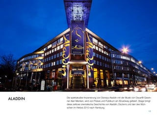 Die spektakuläre Inszenierung von Disneys Aladdin mit der Musik von Oscar®-Gewin-
ner Alan Menken wird von Presse und Publikum am Broadway gefeiert. Stage bringt
diese zeitlose orientalische Geschichte von Aladdin, Dschinni und den drei Wün-
schen im Herbst 2015 nach Hamburg.
16
ALADDIN
© Stage
 